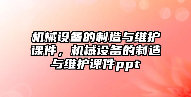 機(jī)械設(shè)備的制造與維護(hù)課件，機(jī)械設(shè)備的制造與維護(hù)課件ppt