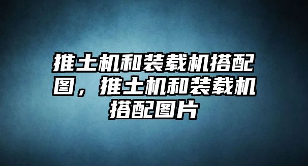 推土機(jī)和裝載機(jī)搭配圖，推土機(jī)和裝載機(jī)搭配圖片