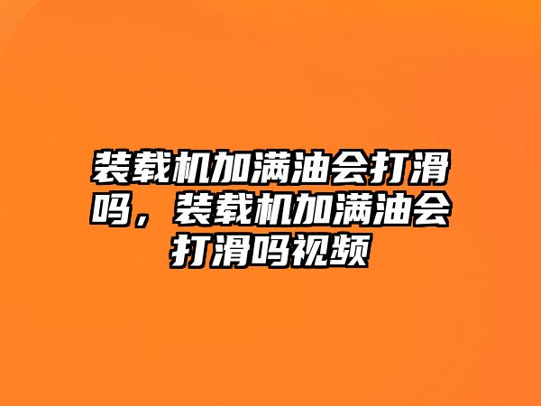 裝載機(jī)加滿油會(huì)打滑嗎，裝載機(jī)加滿油會(huì)打滑嗎視頻