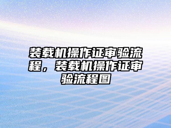 裝載機(jī)操作證審驗(yàn)流程，裝載機(jī)操作證審驗(yàn)流程圖