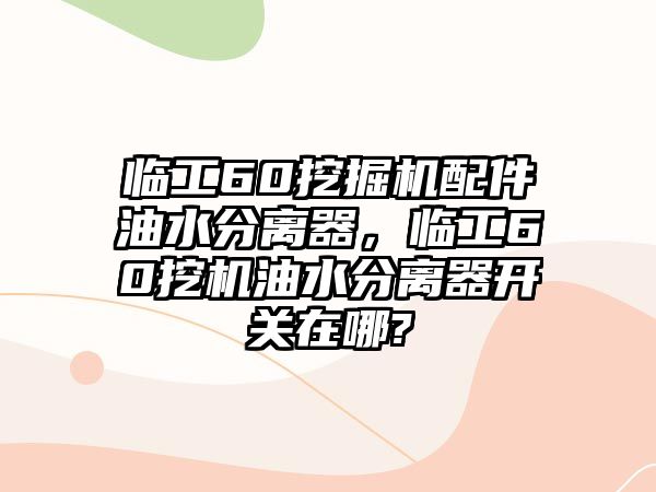 臨工60挖掘機(jī)配件油水分離器，臨工60挖機(jī)油水分離器開關(guān)在哪?