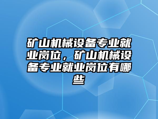 礦山機械設(shè)備專業(yè)就業(yè)崗位，礦山機械設(shè)備專業(yè)就業(yè)崗位有哪些