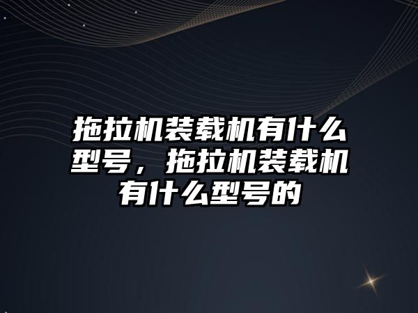 拖拉機裝載機有什么型號，拖拉機裝載機有什么型號的