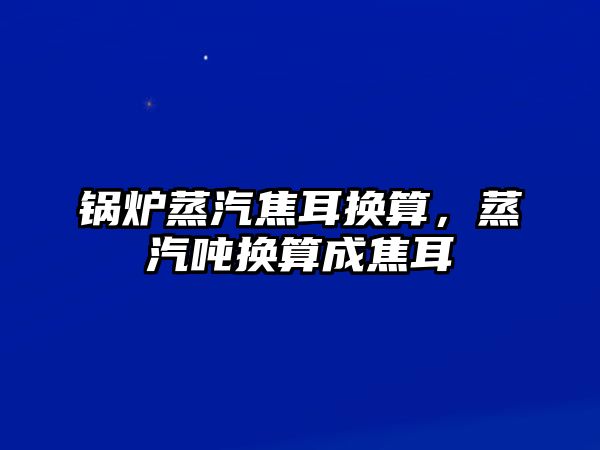 鍋爐蒸汽焦耳換算，蒸汽噸換算成焦耳