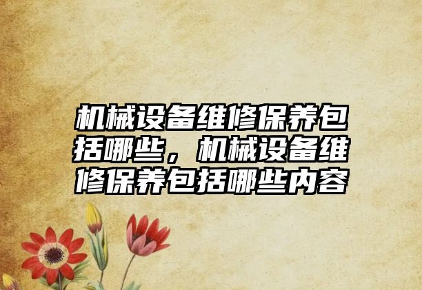 機械設(shè)備維修保養(yǎng)包括哪些，機械設(shè)備維修保養(yǎng)包括哪些內(nèi)容