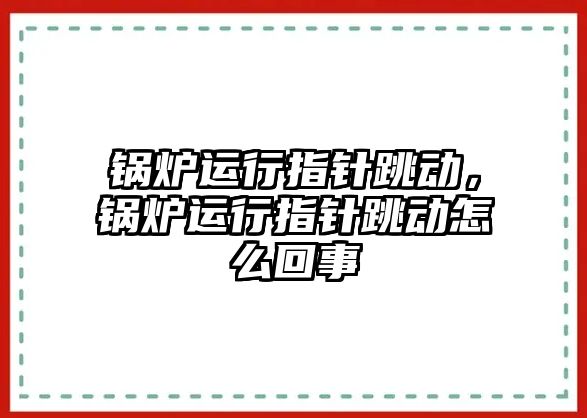 鍋爐運行指針跳動，鍋爐運行指針跳動怎么回事