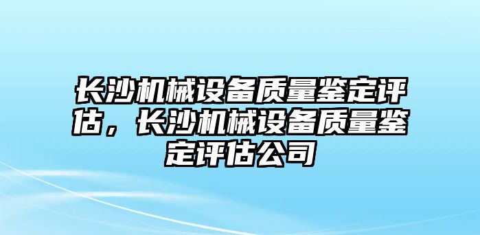 長沙機(jī)械設(shè)備質(zhì)量鑒定評估，長沙機(jī)械設(shè)備質(zhì)量鑒定評估公司