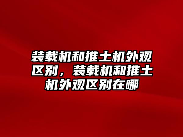 裝載機和推土機外觀區(qū)別，裝載機和推土機外觀區(qū)別在哪