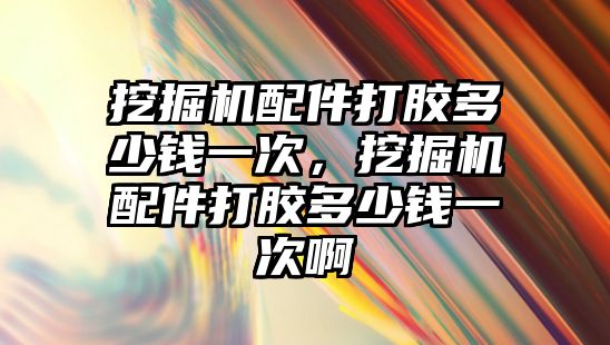 挖掘機配件打膠多少錢一次，挖掘機配件打膠多少錢一次啊