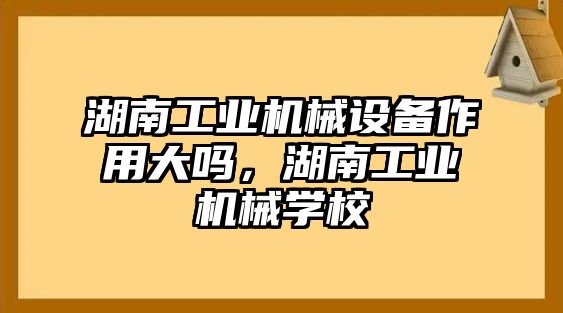 湖南工業(yè)機械設備作用大嗎，湖南工業(yè)機械學校