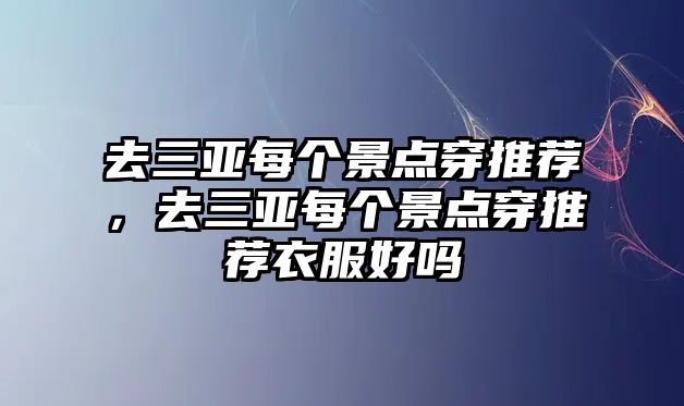 去三亞每個(gè)景點(diǎn)穿推薦，去三亞每個(gè)景點(diǎn)穿推薦衣服好嗎