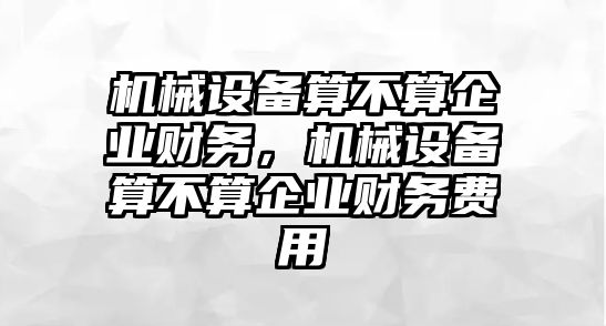 機械設(shè)備算不算企業(yè)財務(wù)，機械設(shè)備算不算企業(yè)財務(wù)費用