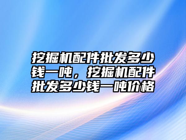 挖掘機配件批發(fā)多少錢一噸，挖掘機配件批發(fā)多少錢一噸價格