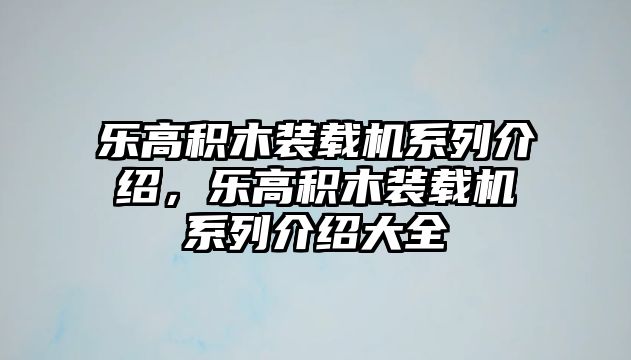 樂高積木裝載機系列介紹，樂高積木裝載機系列介紹大全