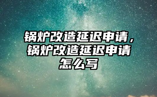 鍋爐改造延遲申請，鍋爐改造延遲申請怎么寫