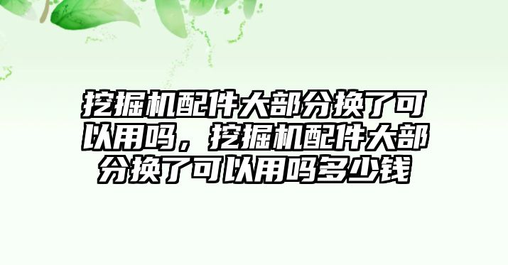 挖掘機配件大部分換了可以用嗎，挖掘機配件大部分換了可以用嗎多少錢