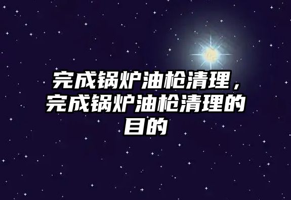 完成鍋爐油槍清理，完成鍋爐油槍清理的目的