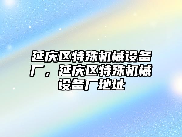 延慶區(qū)特殊機械設(shè)備廠，延慶區(qū)特殊機械設(shè)備廠地址