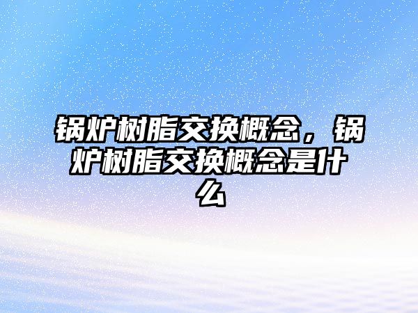 鍋爐樹脂交換概念，鍋爐樹脂交換概念是什么