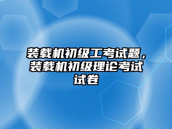 裝載機(jī)初級(jí)工考試題，裝載機(jī)初級(jí)理論考試試卷