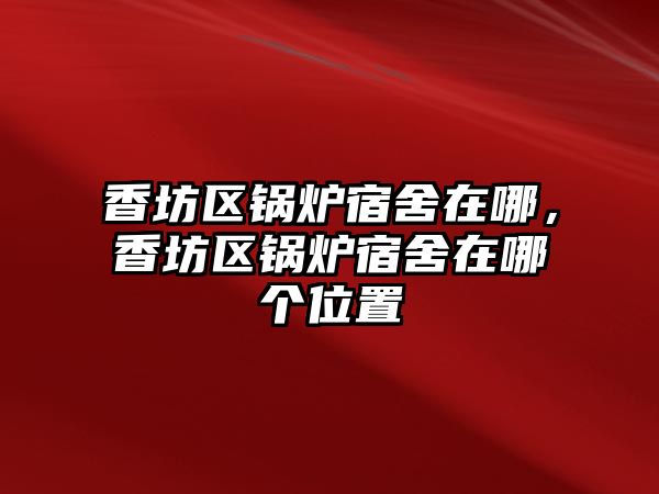 香坊區(qū)鍋爐宿舍在哪，香坊區(qū)鍋爐宿舍在哪個(gè)位置