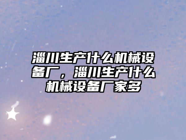 淄川生產(chǎn)什么機械設備廠，淄川生產(chǎn)什么機械設備廠家多