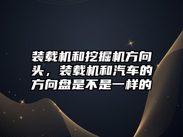 裝載機和挖掘機方向頭，裝載機和汽車的方向盤是不是一樣的