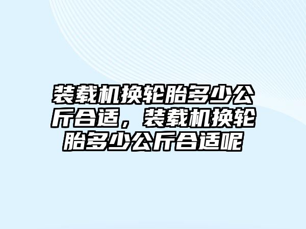 裝載機換輪胎多少公斤合適，裝載機換輪胎多少公斤合適呢