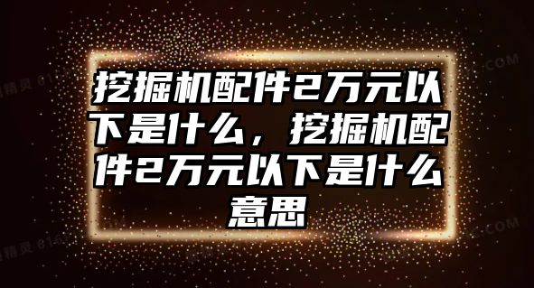 挖掘機(jī)配件2萬元以下是什么，挖掘機(jī)配件2萬元以下是什么意思