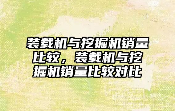 裝載機與挖掘機銷量比較，裝載機與挖掘機銷量比較對比