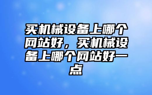 買機(jī)械設(shè)備上哪個網(wǎng)站好，買機(jī)械設(shè)備上哪個網(wǎng)站好一點(diǎn)