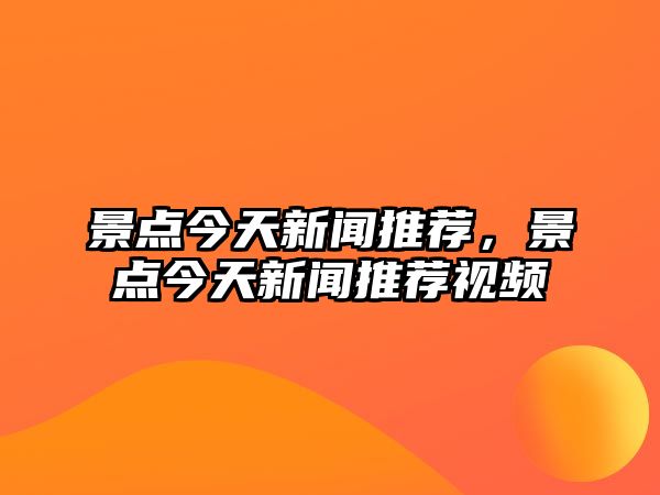 景點(diǎn)今天新聞推薦，景點(diǎn)今天新聞推薦視頻