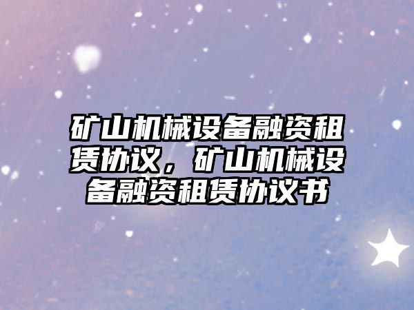 礦山機(jī)械設(shè)備融資租賃協(xié)議，礦山機(jī)械設(shè)備融資租賃協(xié)議書