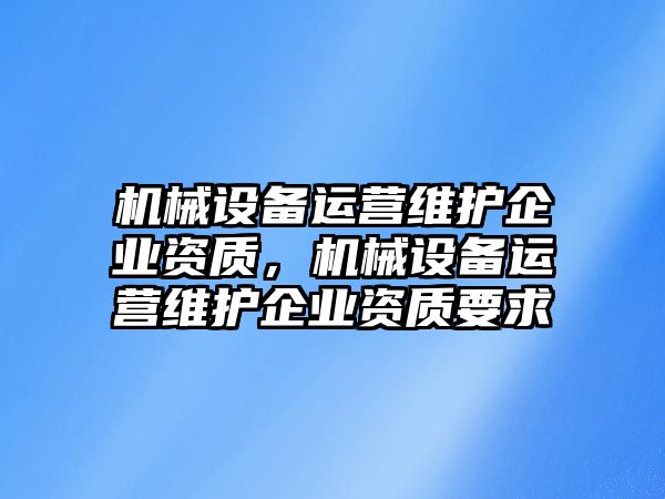 機械設備運營維護企業(yè)資質，機械設備運營維護企業(yè)資質要求