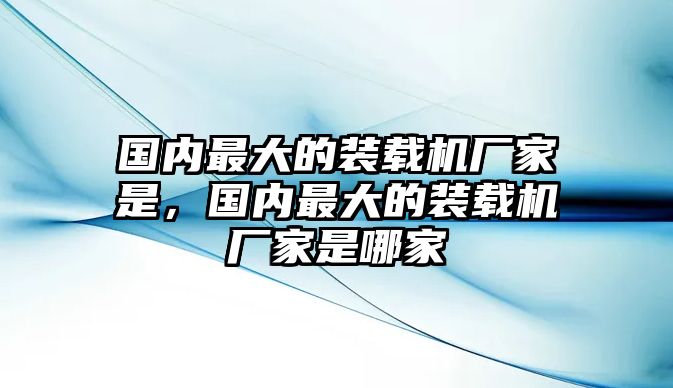 國(guó)內(nèi)最大的裝載機(jī)廠家是，國(guó)內(nèi)最大的裝載機(jī)廠家是哪家