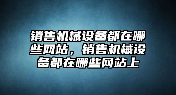 銷售機械設(shè)備都在哪些網(wǎng)站，銷售機械設(shè)備都在哪些網(wǎng)站上