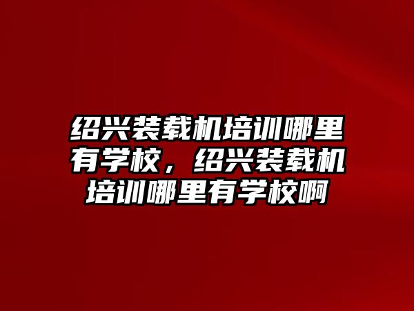 紹興裝載機(jī)培訓(xùn)哪里有學(xué)校，紹興裝載機(jī)培訓(xùn)哪里有學(xué)校啊