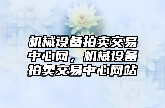 機械設(shè)備拍賣交易中心網(wǎng)，機械設(shè)備拍賣交易中心網(wǎng)站