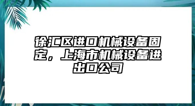 徐匯區(qū)進(jìn)口機(jī)械設(shè)備固定，上海市機(jī)械設(shè)備進(jìn)出口公司