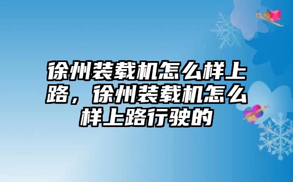 徐州裝載機怎么樣上路，徐州裝載機怎么樣上路行駛的