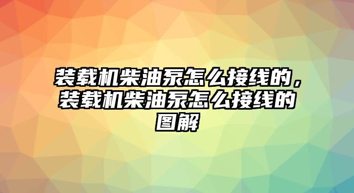 裝載機柴油泵怎么接線的，裝載機柴油泵怎么接線的圖解