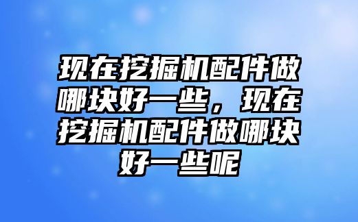 現(xiàn)在挖掘機配件做哪塊好一些，現(xiàn)在挖掘機配件做哪塊好一些呢