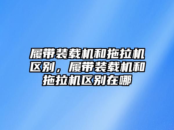 履帶裝載機和拖拉機區(qū)別，履帶裝載機和拖拉機區(qū)別在哪