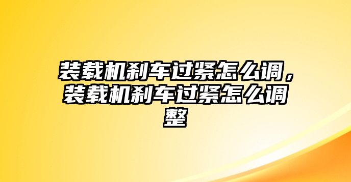 裝載機(jī)剎車過(guò)緊怎么調(diào)，裝載機(jī)剎車過(guò)緊怎么調(diào)整