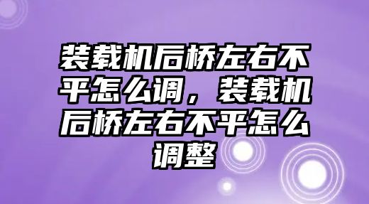 裝載機后橋左右不平怎么調，裝載機后橋左右不平怎么調整