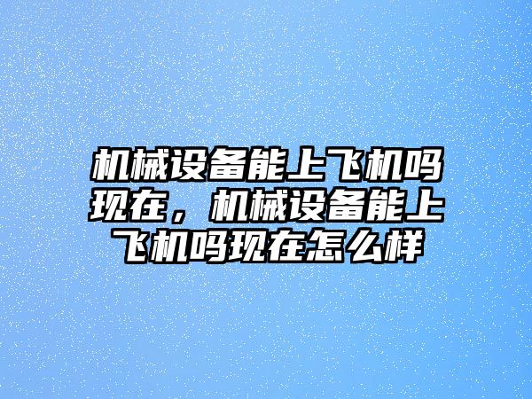 機械設(shè)備能上飛機嗎現(xiàn)在，機械設(shè)備能上飛機嗎現(xiàn)在怎么樣