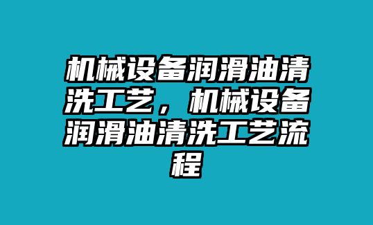 機(jī)械設(shè)備潤滑油清洗工藝，機(jī)械設(shè)備潤滑油清洗工藝流程