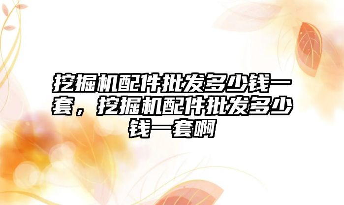 挖掘機配件批發(fā)多少錢一套，挖掘機配件批發(fā)多少錢一套啊