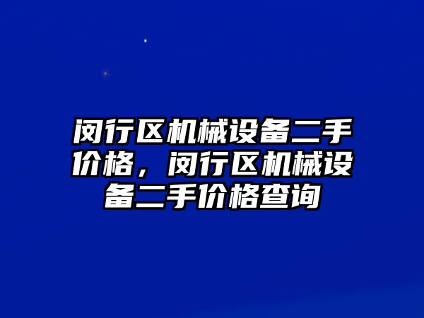 閔行區(qū)機械設(shè)備二手價格，閔行區(qū)機械設(shè)備二手價格查詢