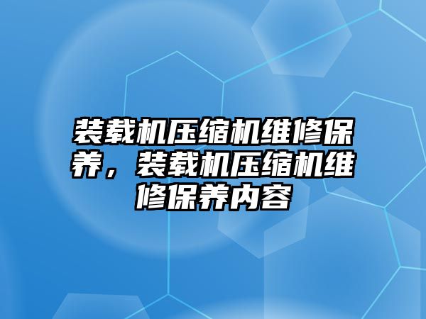 裝載機(jī)壓縮機(jī)維修保養(yǎng)，裝載機(jī)壓縮機(jī)維修保養(yǎng)內(nèi)容